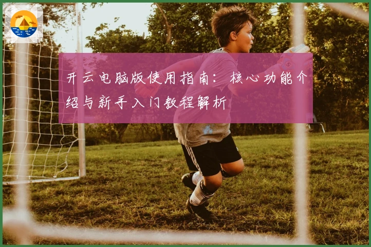 开云电脑版使用指南：核心功能介绍与新手入门教程解析