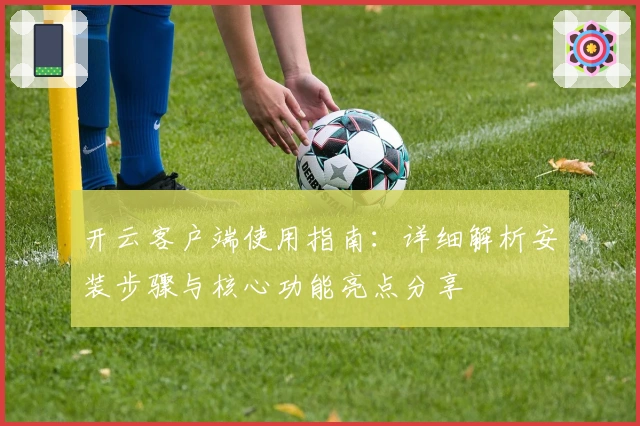 开云客户端使用指南：详细解析安装步骤与核心功能亮点分享