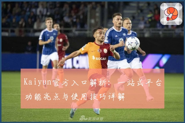 Kaiyun官方入口解析:一站式平台功能亮点与使用技巧详解
