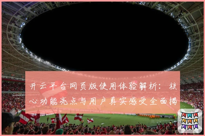 开云平台网页版使用体验解析：核心功能亮点与用户真实感受全面揭晓