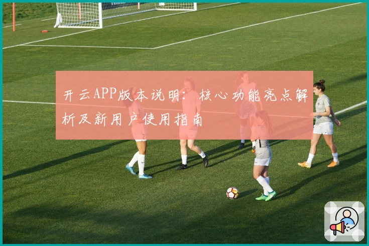 开云APP版本说明:核心功能亮点解析及新用户使用指南