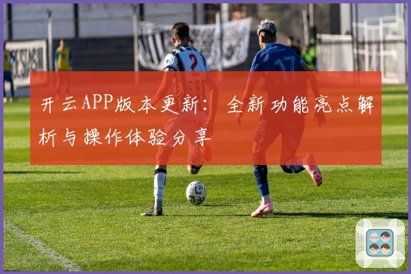 开云APP版本更新：全新功能亮点解析与操作体验分享