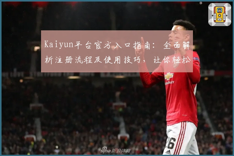 Kaiyun平台官方入口指南：全面解析注册流程及使用技巧，让你轻松开启优质体验