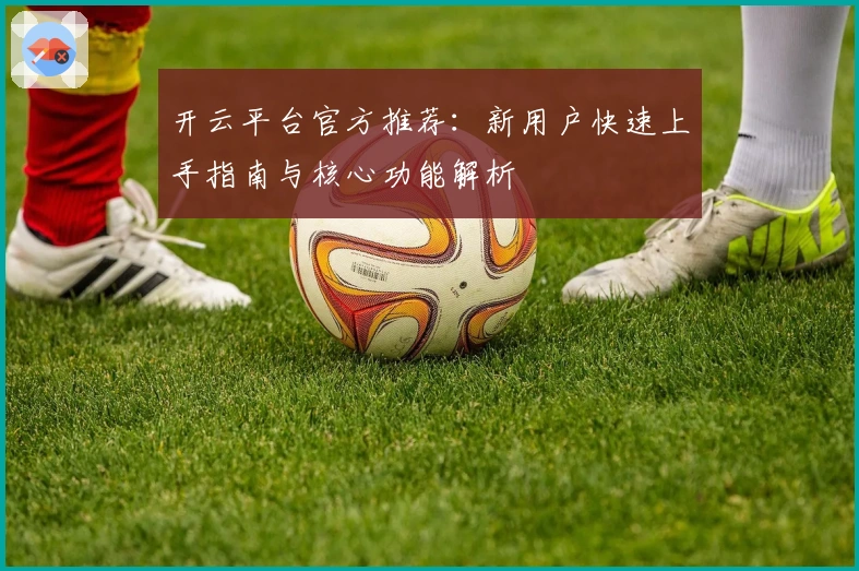 开云平台官方推荐：新用户快速上手指南与核心功能解析