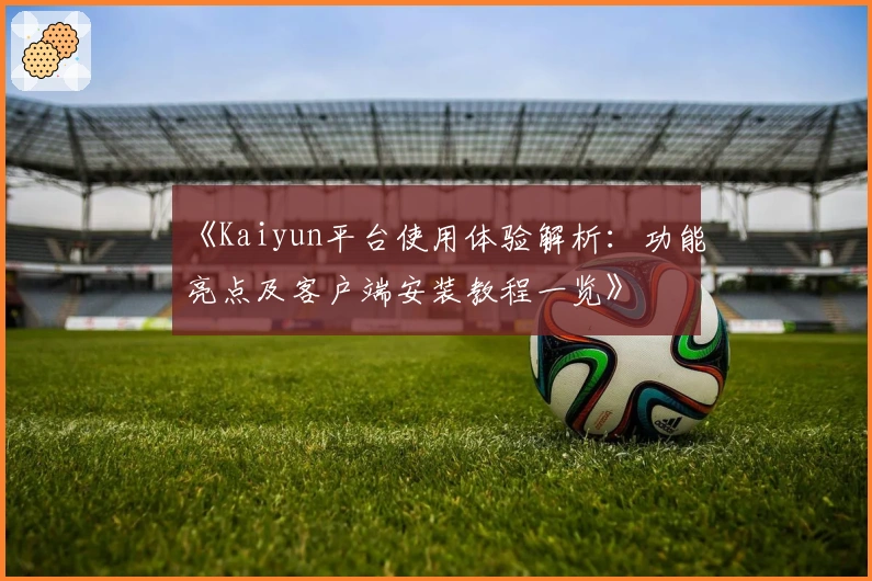 《Kaiyun平台使用体验解析:功能亮点及客户端安装教程一览》