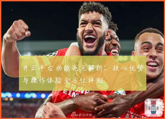 开云平台功能亮点解析：核心优势与操作体验全方位评测