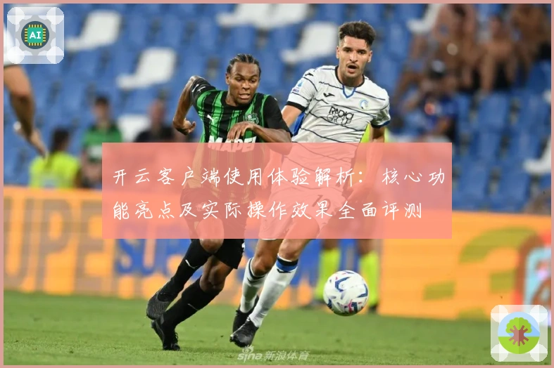 开云客户端使用体验解析：核心功能亮点及实际操作效果全面评测