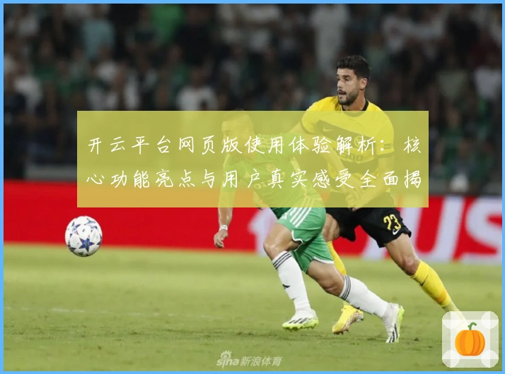 开云平台网页版使用体验解析：核心功能亮点与用户真实感受全面揭晓