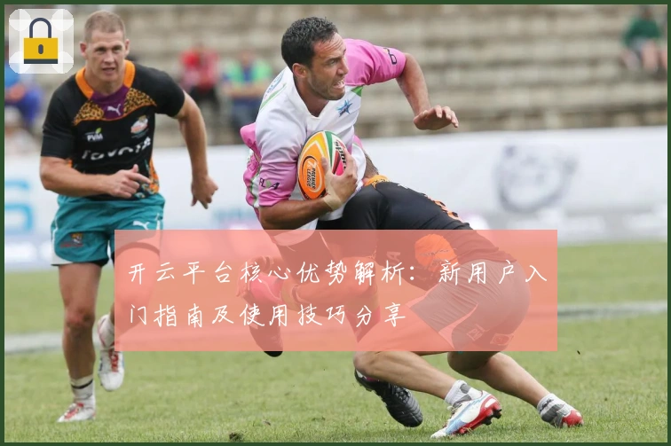 开云平台核心优势解析：新用户入门指南及使用技巧分享