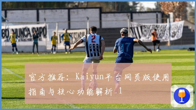 官方推荐：Kaiyun平台网页版使用指南与核心功能解析_1