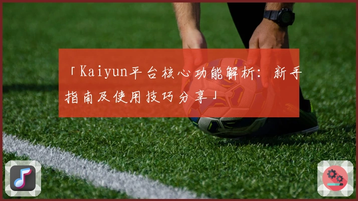 「Kaiyun平台核心功能解析：新手指南及使用技巧分享」