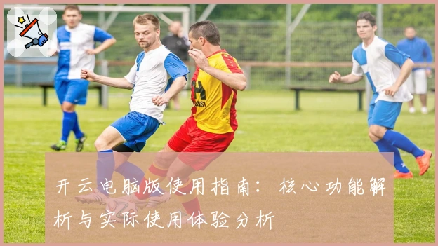开云电脑版使用指南：核心功能解析与实际使用体验分析