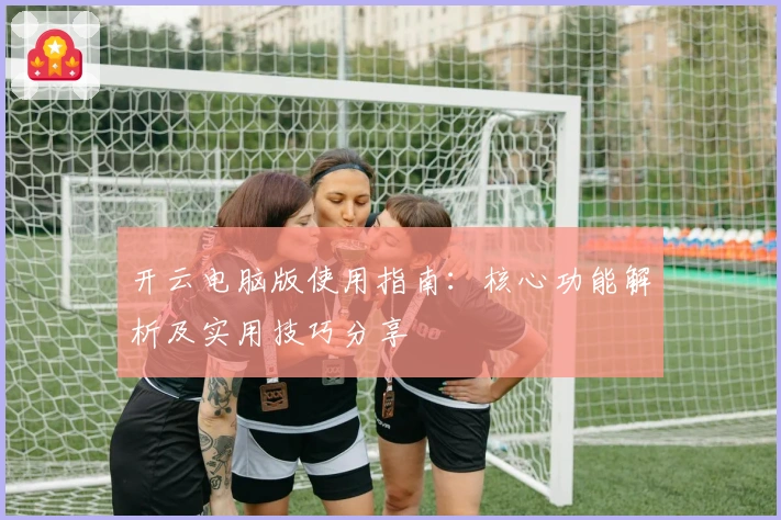 开云电脑版使用指南:核心功能解析及实用技巧分享