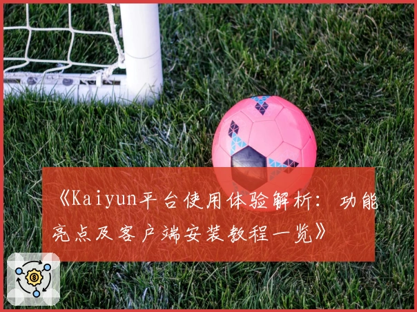 《Kaiyun平台使用体验解析：功能亮点及客户端安装教程一览》