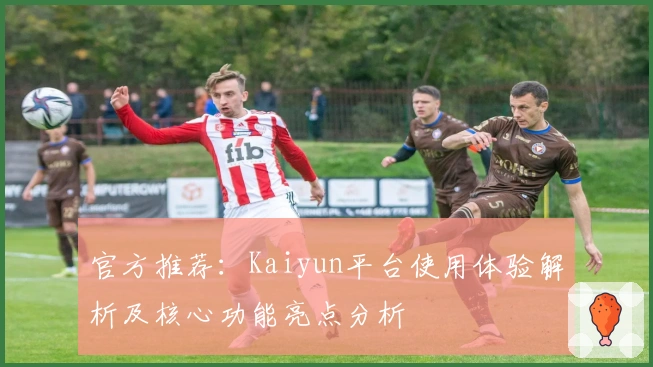 官方推荐:Kaiyun平台使用体验解析及核心功能亮点分析