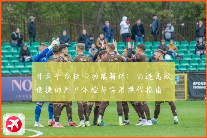 开云平台核心功能解析：打造高效便捷的用户体验与实用操作指南