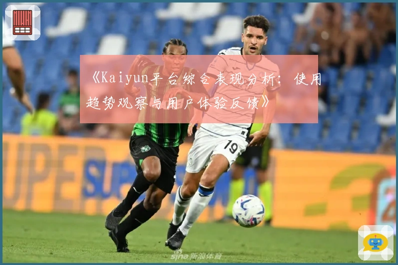 《Kaiyun平台综合表现分析：使用趋势观察与用户体验反馈》