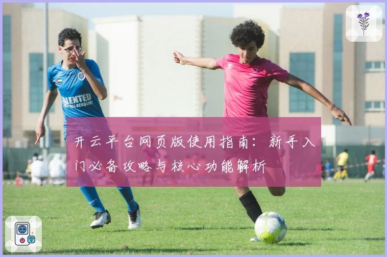 开云平台网页版使用指南:新手入门必备攻略与核心功能解析
