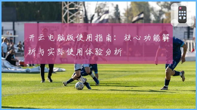 开云电脑版使用指南:核心功能解析与实际使用体验分析