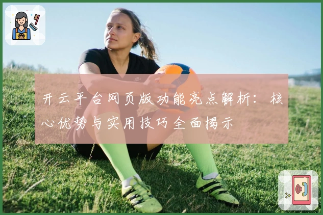 开云平台网页版功能亮点解析：核心优势与实用技巧全面揭示