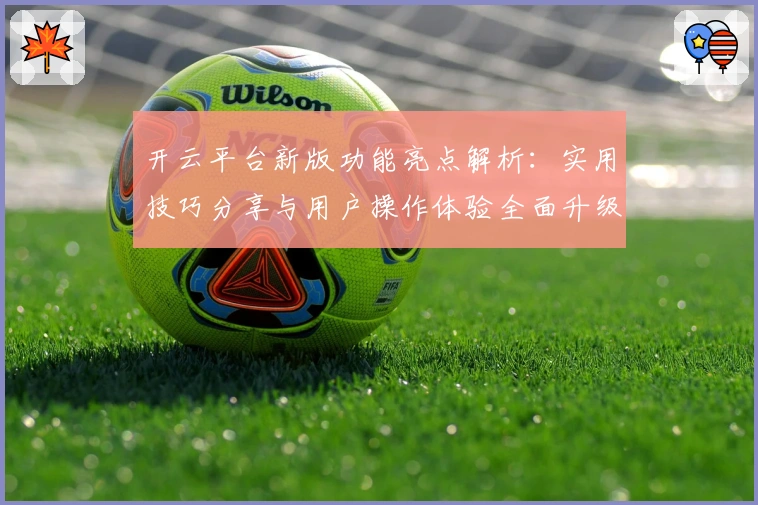 开云平台新版功能亮点解析：实用技巧分享与用户操作体验全面升级