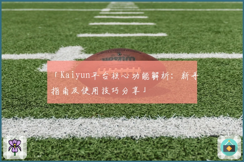 「Kaiyun平台核心功能解析：新手指南及使用技巧分享」