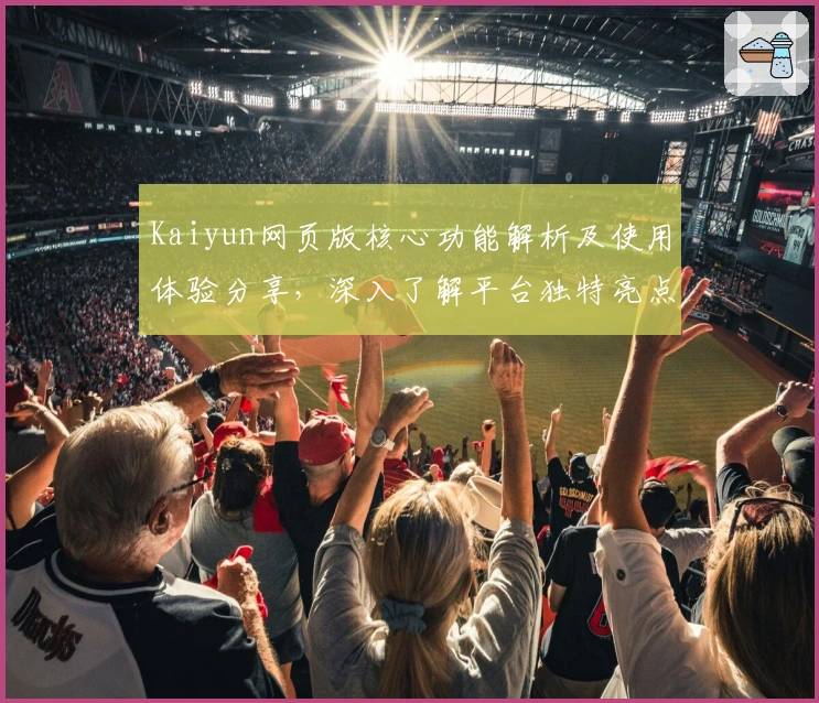 Kaiyun网页版核心功能解析及使用体验分享，深入了解平台独特亮点与便捷操作