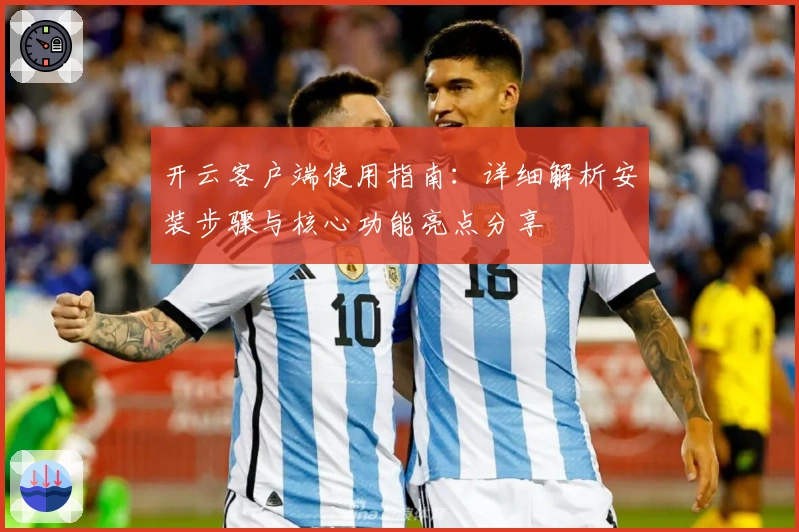 开云客户端使用指南：详细解析安装步骤与核心功能亮点分享