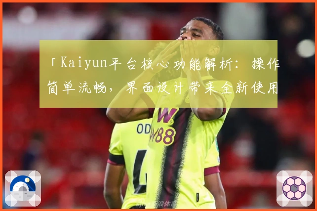 「Kaiyun平台核心功能解析：操作简单流畅，界面设计带来全新使用体验」