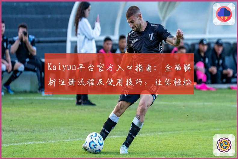 Kaiyun平台官方入口指南：全面解析注册流程及使用技巧，让你轻松开启优质体验