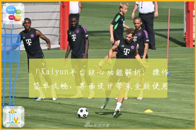 「Kaiyun平台核心功能解析：操作简单流畅，界面设计带来全新使用体验」