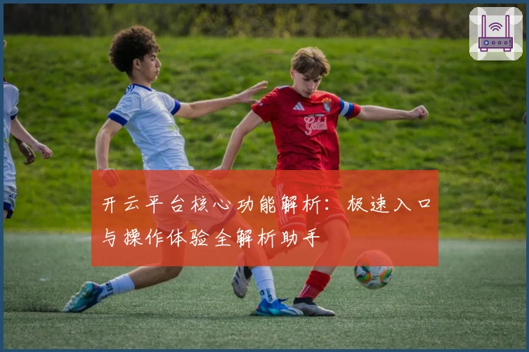 开云平台核心功能解析：极速入口与操作体验全解析助手