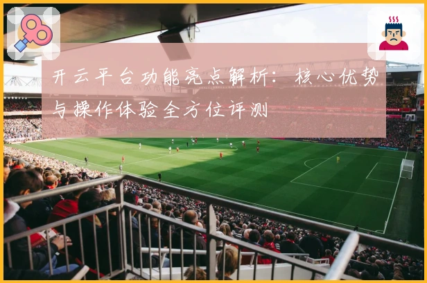 开云平台功能亮点解析：核心优势与操作体验全方位评测