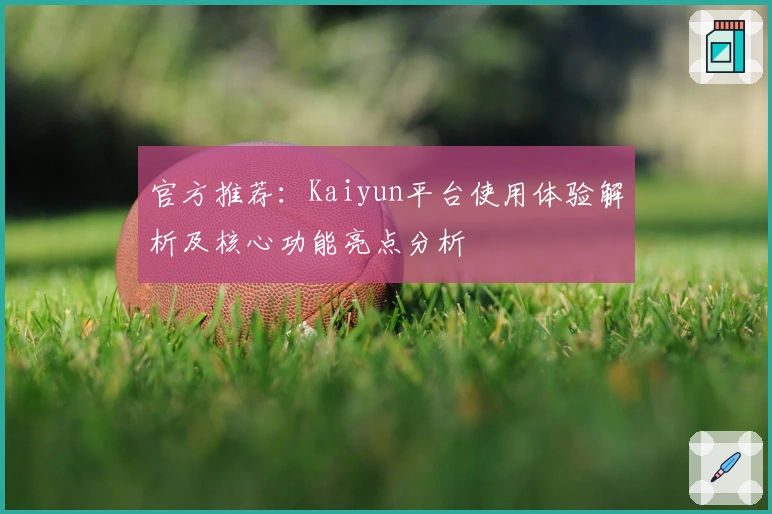 官方推荐：Kaiyun平台使用体验解析及核心功能亮点分析