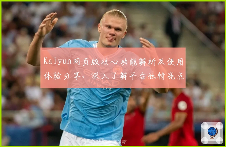 Kaiyun网页版核心功能解析及使用体验分享,深入了解平台独特亮点与便捷操作